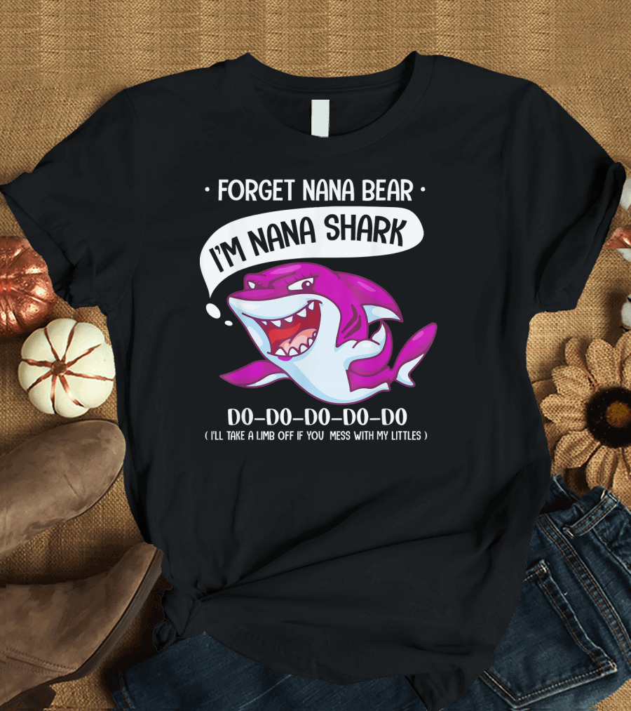 Forget Nana Bear I'm Nana Shark Do Do Do Do I'll Take a Limb Off If You Mess With My Littles T-Shirt