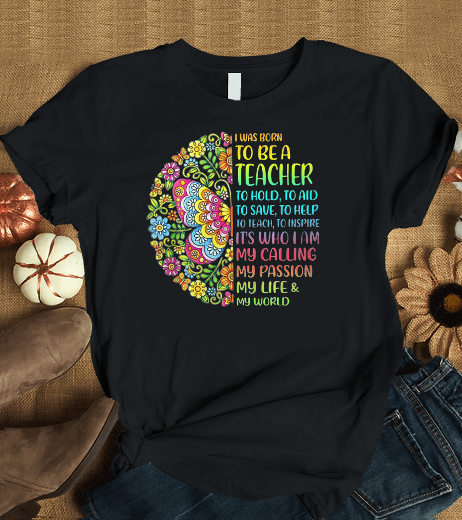 I Was Born to Be a Teacher Butterfly To Hold To Aid To Save To Help To Teach To Inspire It’s Who I Am My Calling My Passion My Life My World T-Shirt