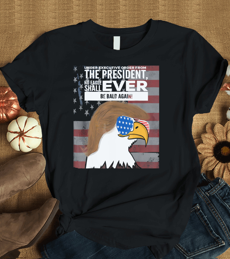 Under Executive Order from the President No Eagle Shall Ever Be Bald Again T-Shirt