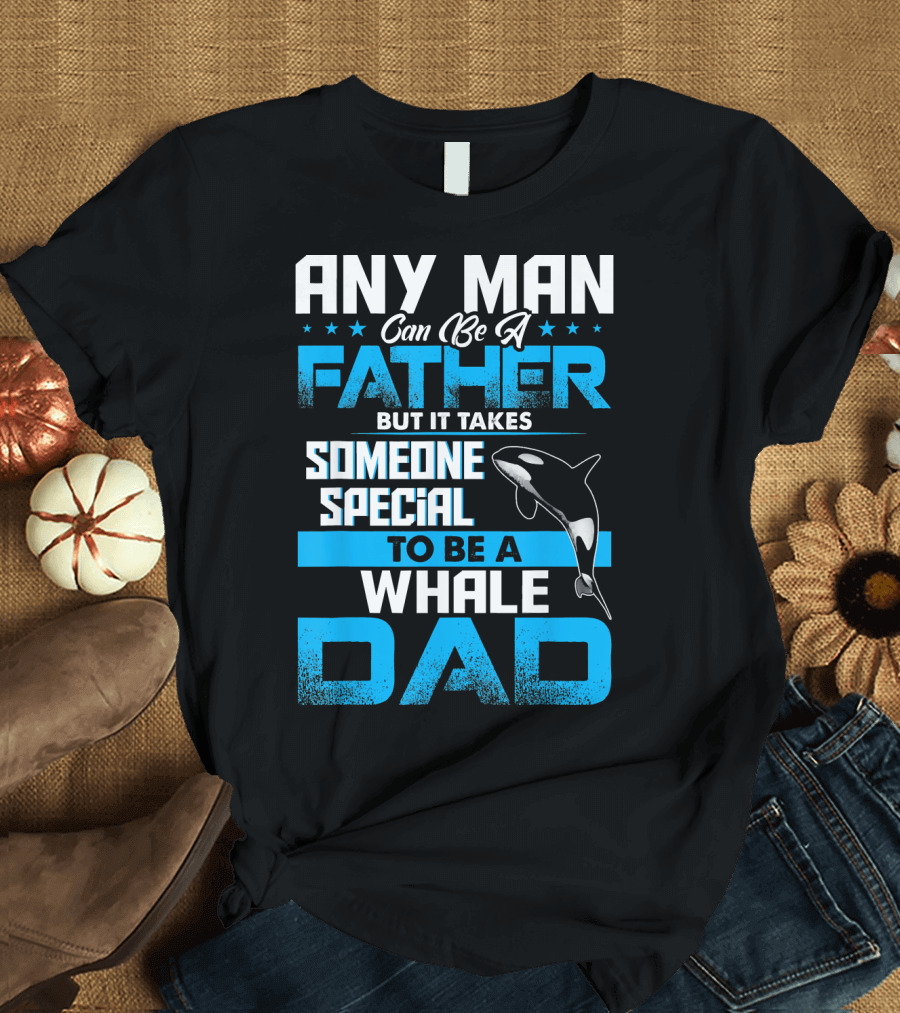 Any Man Can Be A Father But It Takes Someone Special To Be A Whale Dad T-Shirt