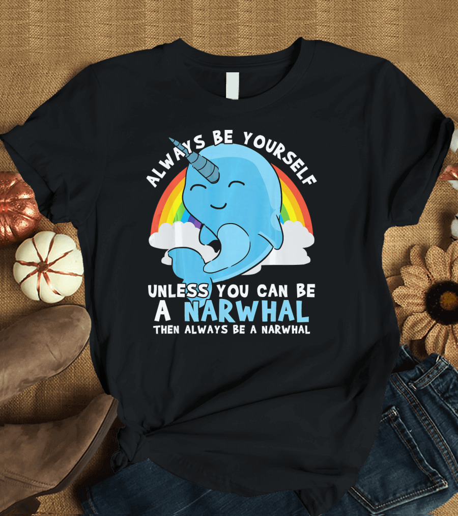 Always Be Yourself Unless You Can Be a Narwhal Then Always Be a Narwhal T-Shirt