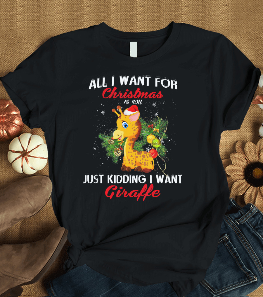 ALL I WANT FOR CHRISTMAS IS YOU JUST KIDDING I WANT GIRAFFE T-Shirt