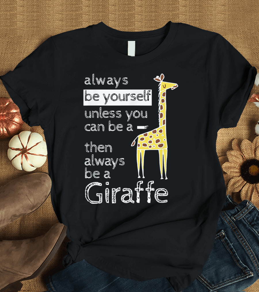 Always Be Yourself Unless You Can Be a Giraffe Always Be a Giraffe T-Shirt
