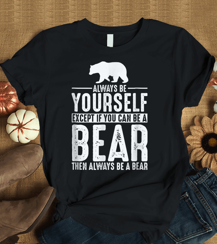 Always Be Yourself Except If You Can Be a Bear Then Always Be a Bear T-Shirt