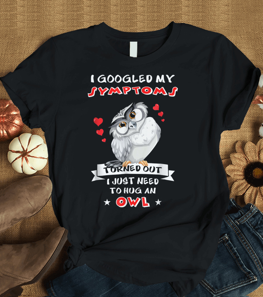 I Googled My Symptoms Turned Out I Just Need To Hug an Owl T-Shirt