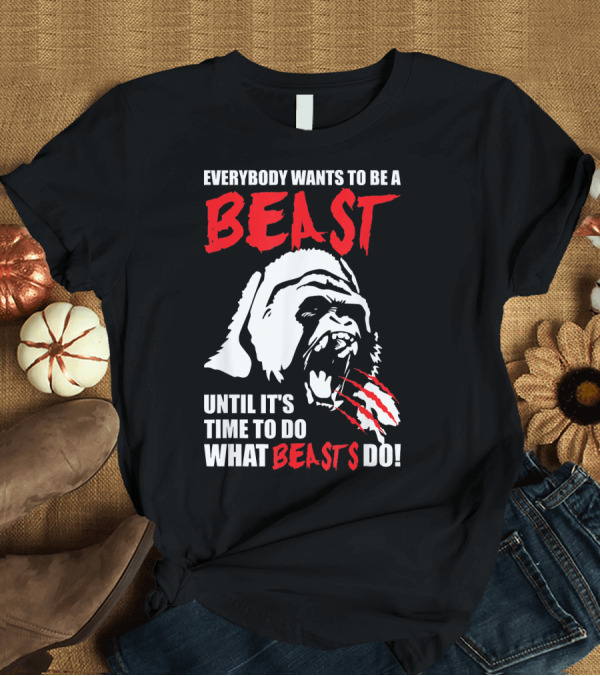 T-Shirt: Everybody Wants To Be A Beast Until It's Time To Do What Beasts Do Gorilla T-Shirt Everybody Wants To Be A Beast Until It's Time To Do What Beasts Do Gorilla T-Shirt
