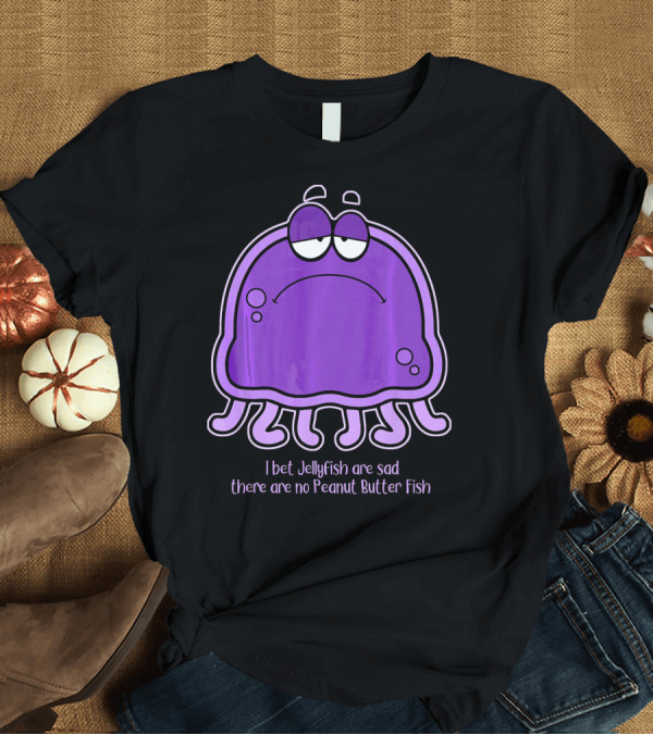 T-Shirt: I Bet Jellyfish Are Sad There Are No Peanut Butter Fish T-Shirt I Bet Jellyfish Are Sad There Are No Peanut Butter Fish T-Shirt