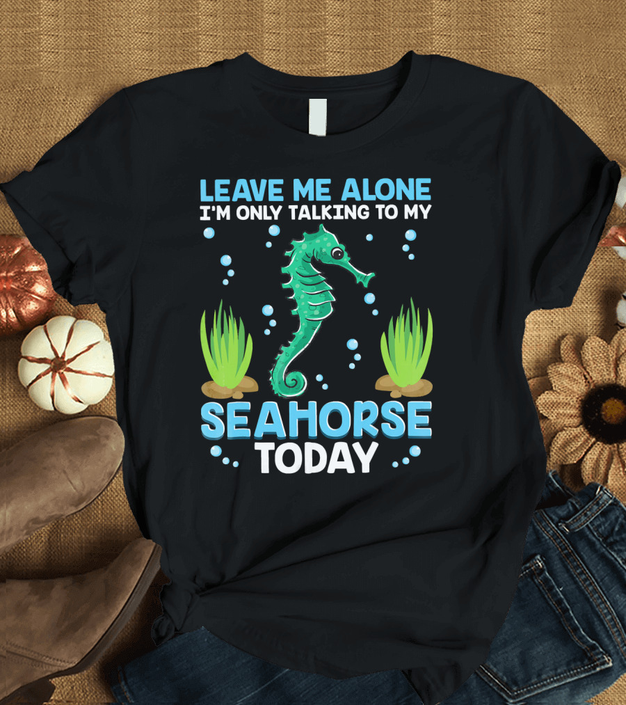 LEAVE ME ALONE I'M ONLY TALKING TO MY SEAHORSE TODAY T-Shirt