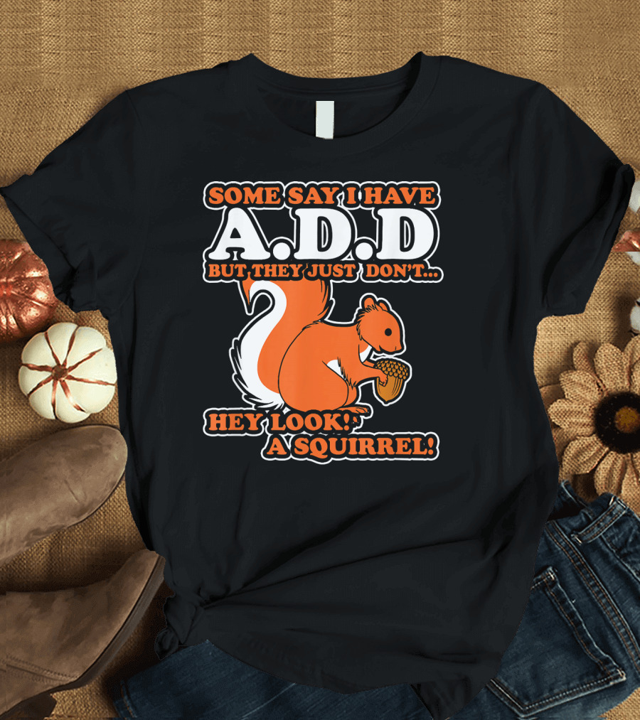 SOME SAY I HAVE A.D.D BUT THEY JUST DON'T HEY LOOK A SQUIRREL T-Shirt