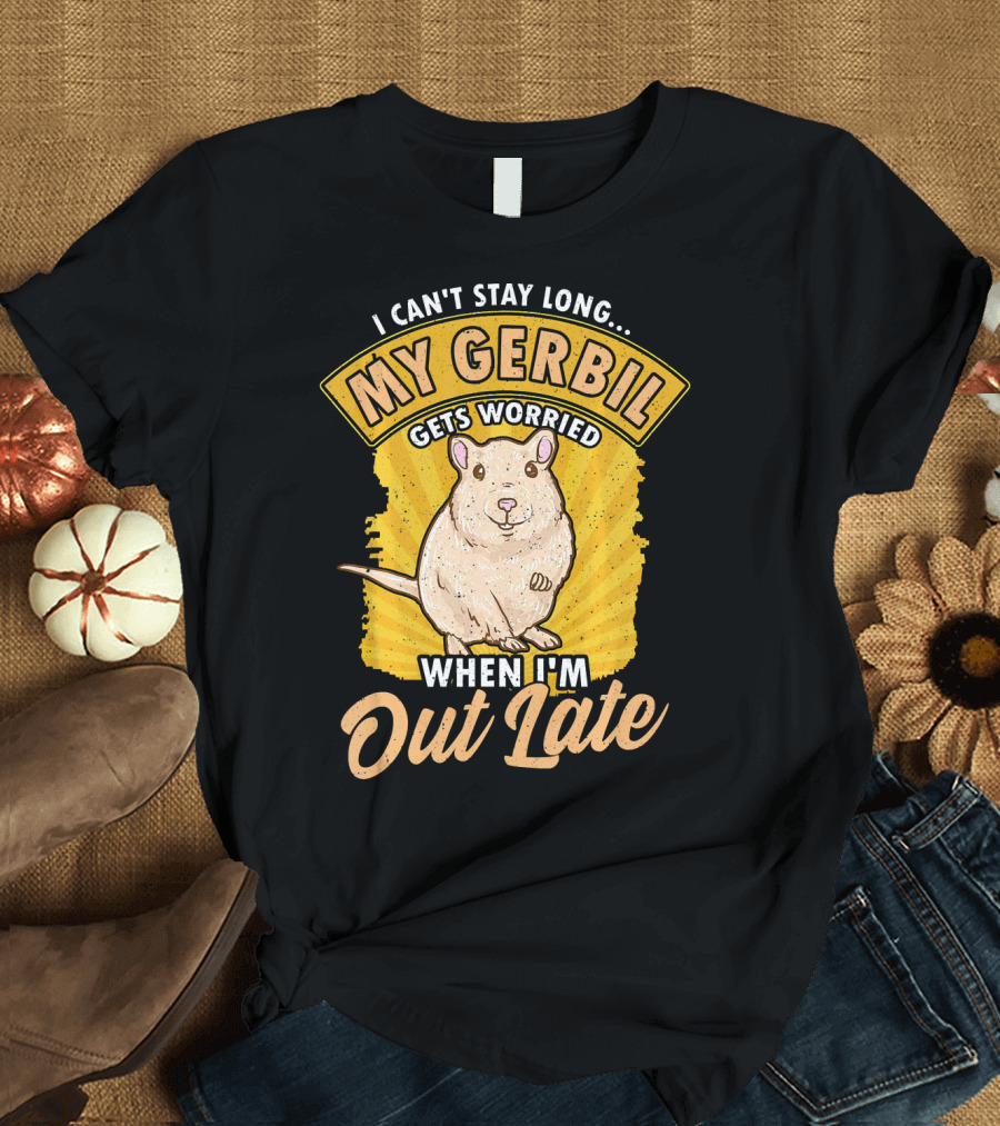 I Can't Stay Long My Gerbil Gets Worried When I'm Out Late T-Shirt