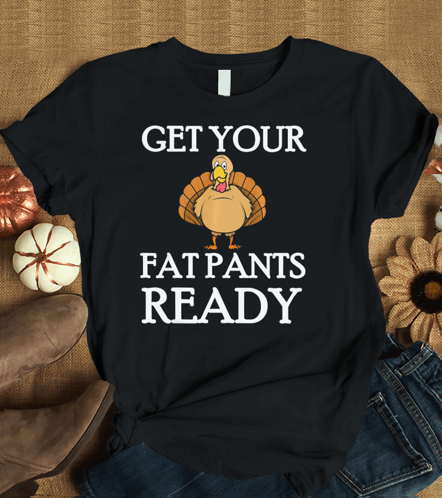 Get Your Fat Pants Ready Thanksgiving Turkey T-Shirt