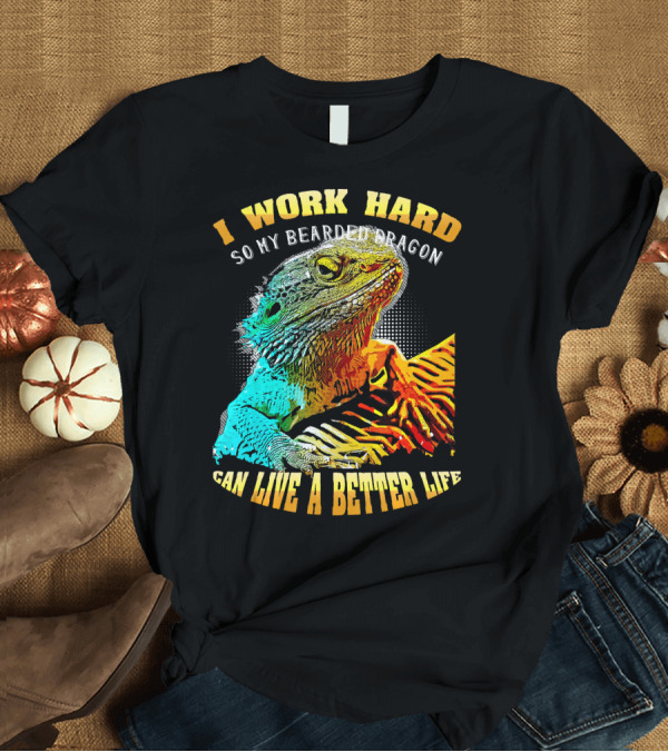 T-Shirt: I Work Hard So My Bearded Dragon Can Live a Better Life T-Shirt I Work Hard So My Bearded Dragon Can Live a Better Life T-Shirt