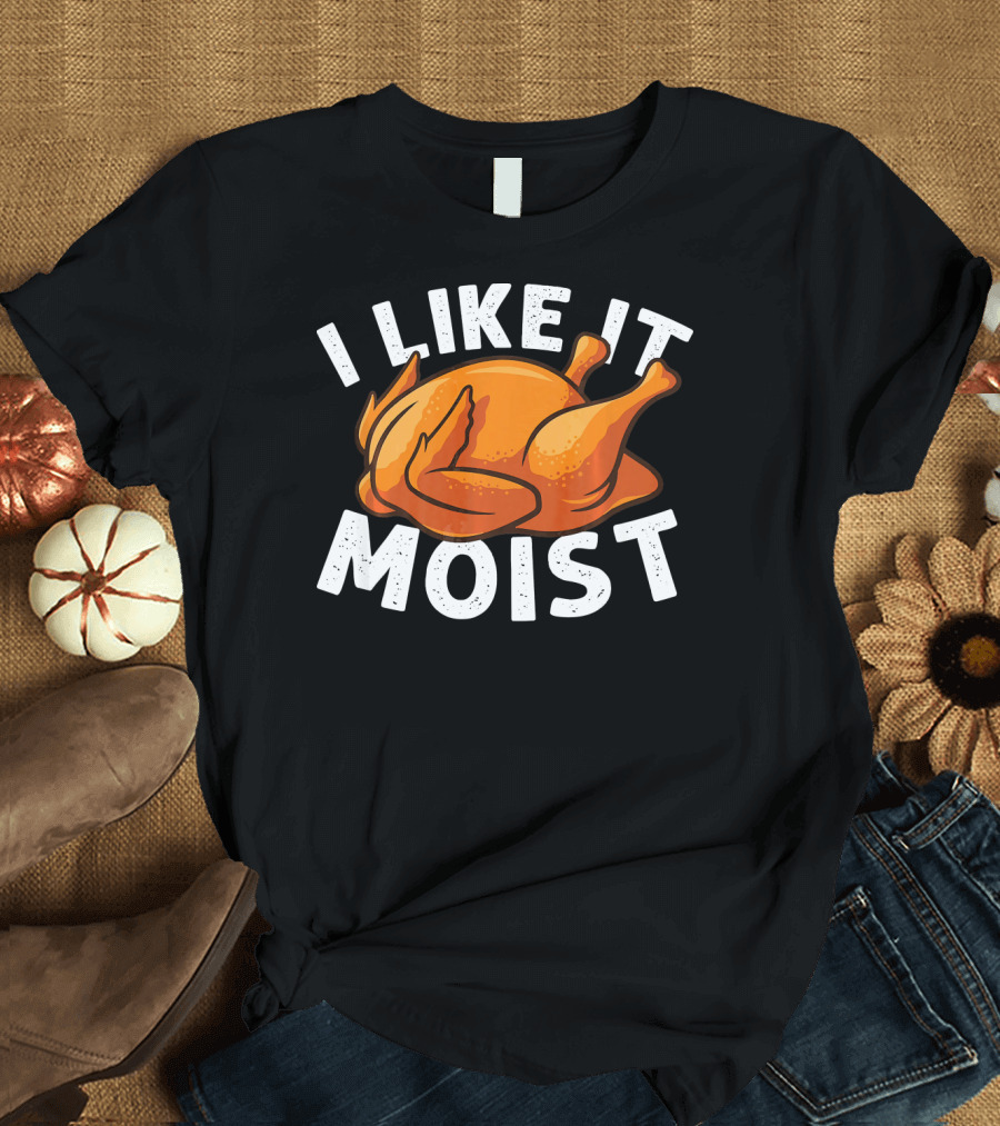 I Like It Moist Funny Turkey Thanksgiving Humor T-Shirt