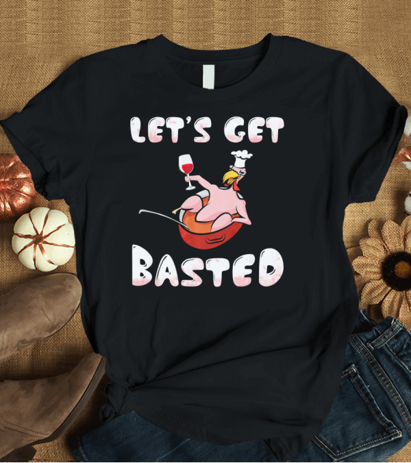 T-Shirt: Let's Get Basted Turkey Drink Wine Chef Hat Roasting Pan T-Shirt Let's Get Basted Turkey Drink Wine Chef Hat Roasting Pan T-Shirt