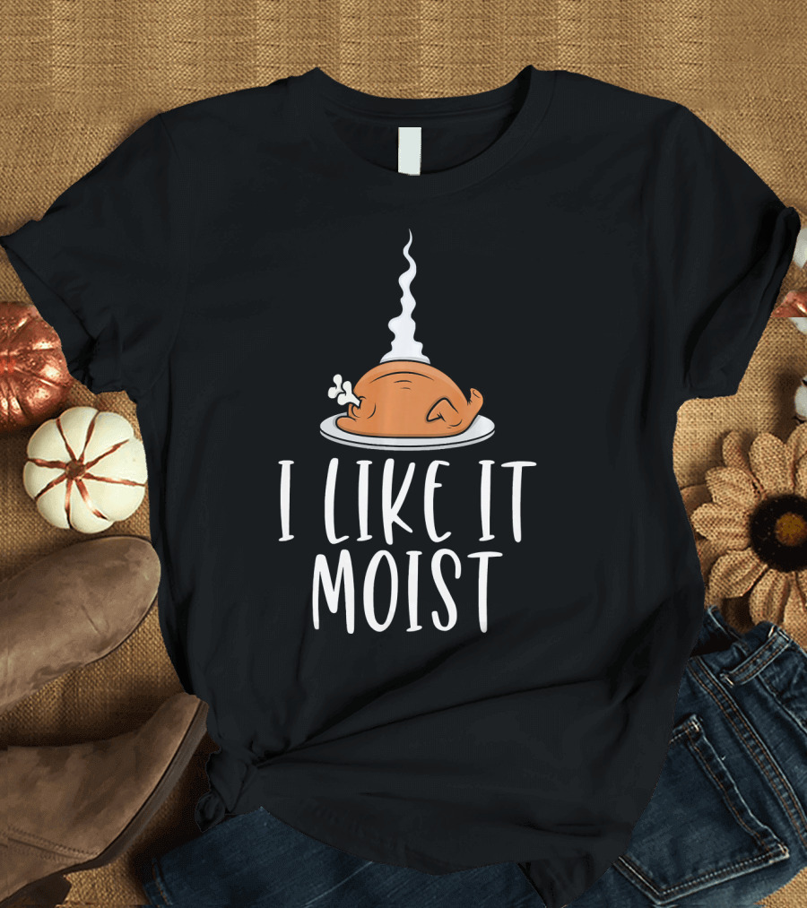 I Like It Moist Funny Thanksgiving Turkey T-Shirt