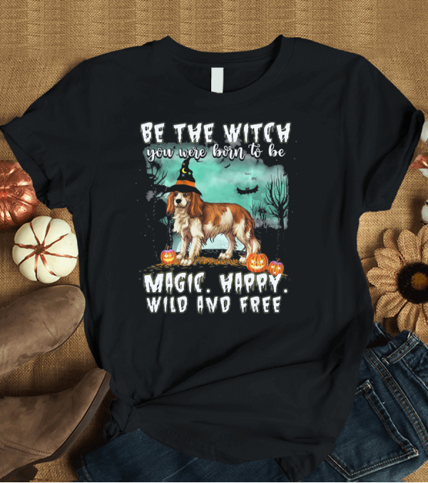 T-Shirt: Be The Witch You Were Born To Be Magic Happy Wild And Free Cavalier King Charles Spaniel T-Shirt Be The Witch You Were Born To Be Magic Happy Wild And Free Cavalier King Charles Spaniel T-Shirt