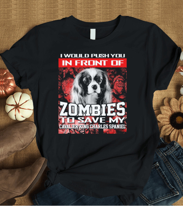 T-Shirt: I Would Push You In Front of Zombies to Save My Cavalier King Charles Spaniel T-Shirt I Would Push You In Front of Zombies to Save My Cavalier King Charles Spaniel T-Shirt