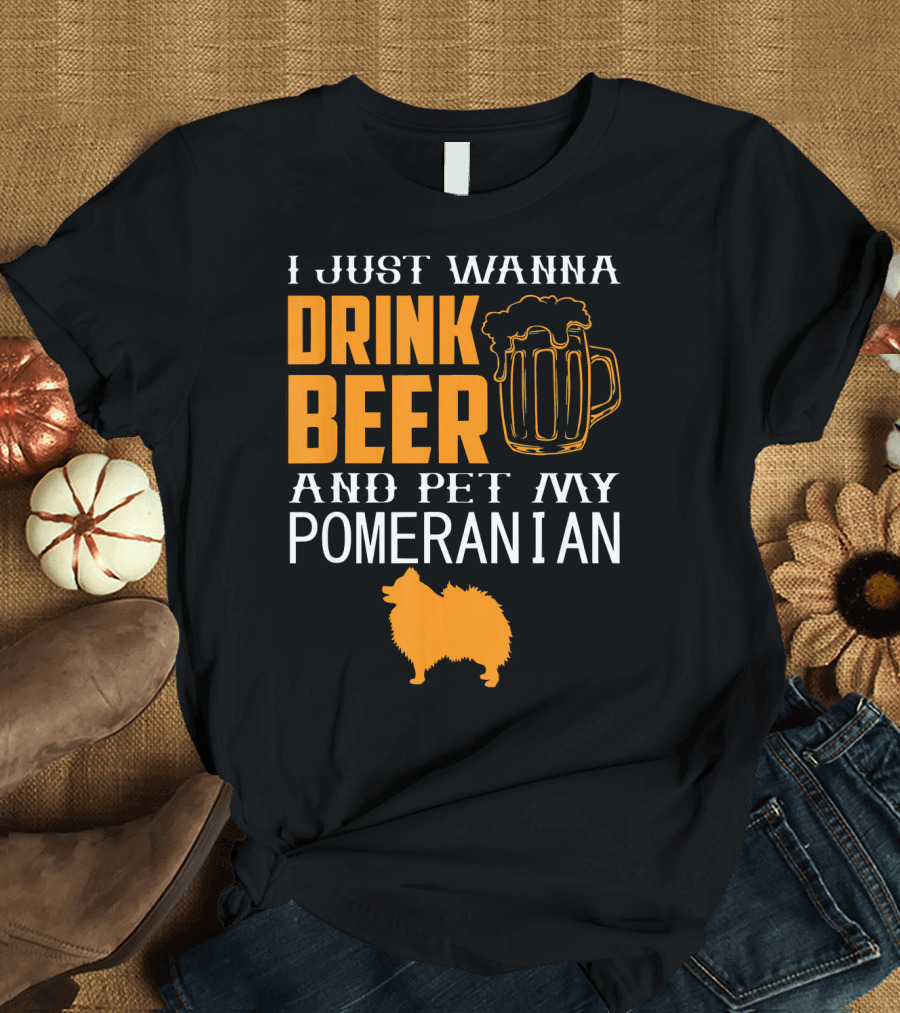 I Just Wanna Drink Beer and Pet My Pomeranian T-Shirt
