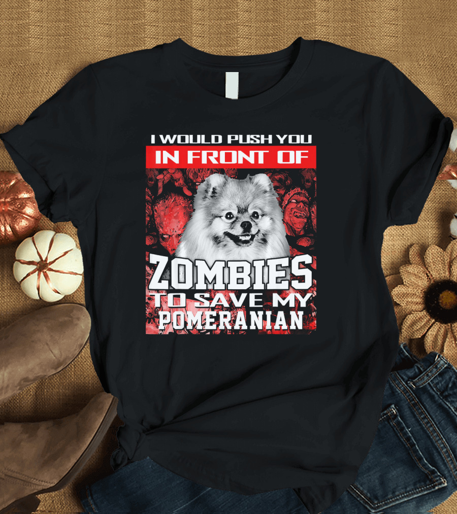 I Would Push You in Front of Zombies to Save My Pomeranian T-Shirt