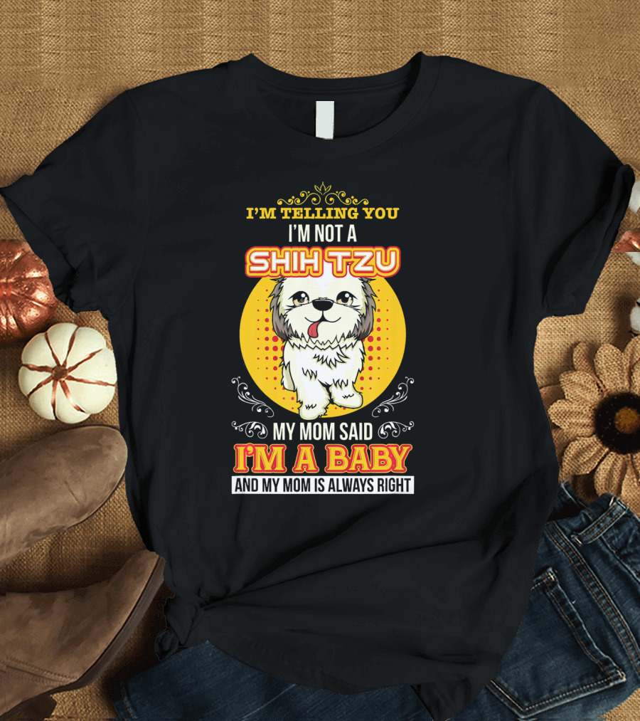 I'm Telling You I'm Not a Shih Tzu My Mom Said I'm a Baby and My Mom Is Always Right T-Shirt