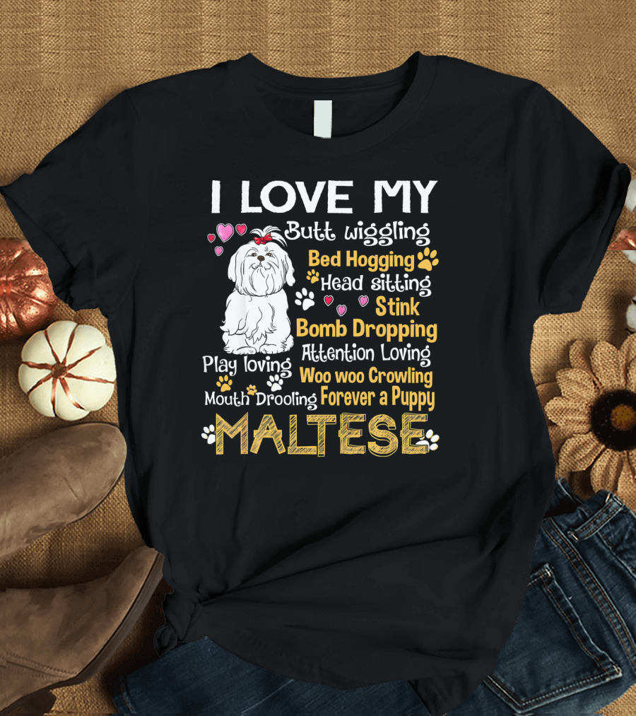 I Love My Butt Wiggling Bed Hogging Head Sitting Stink Bomb Dropping Play Loving Attention Loving Woo Woo Growling Mouth Drooling Forever a Puppy Malt