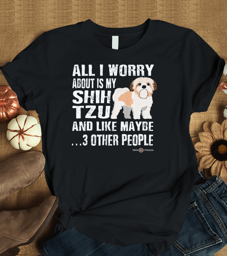 All I Worry About Is My Shih Tzu and Like Maybe 3 Other People T-Shirt