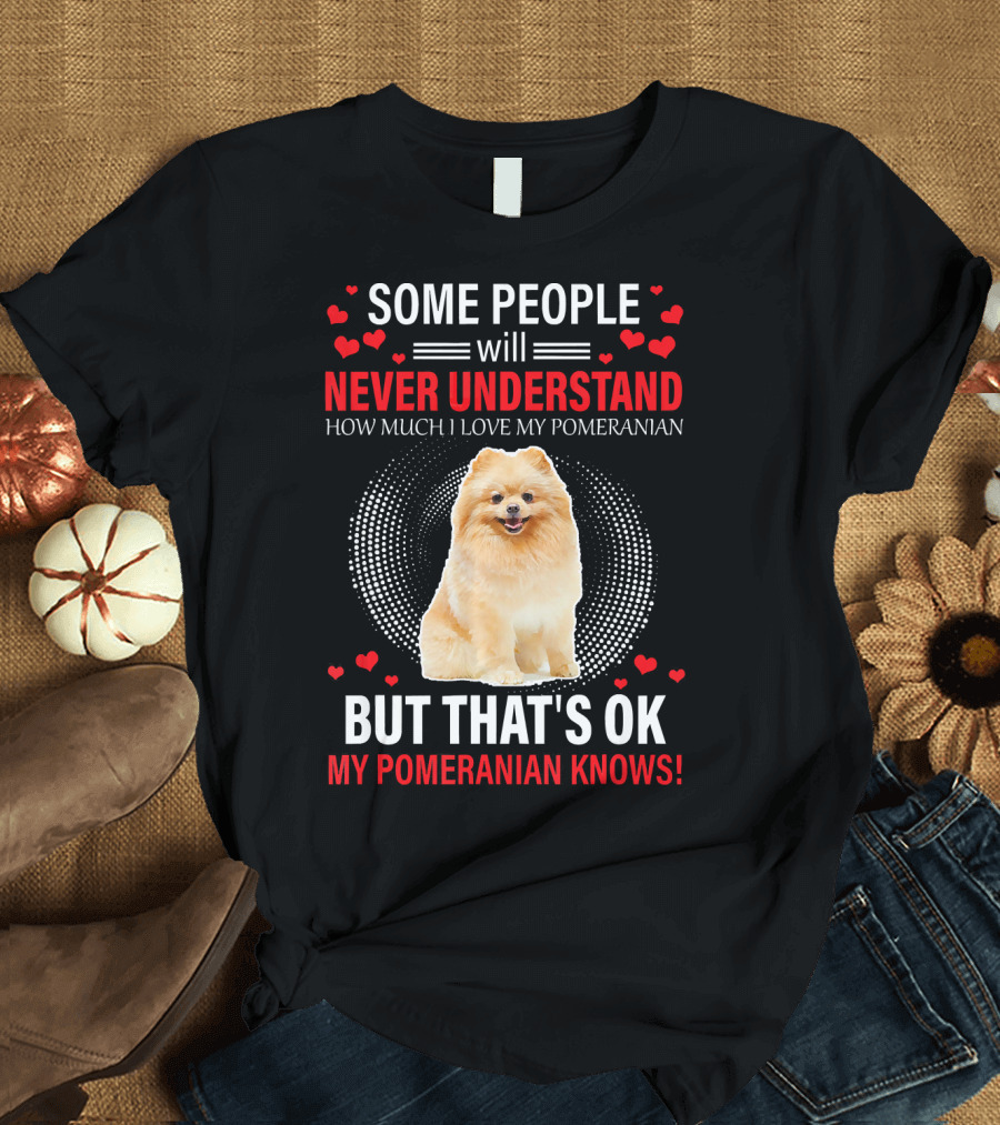 Some People Will Never Understand How Much I Love My Pomeranian But That's OK My Pomeranian Knows T-Shirt