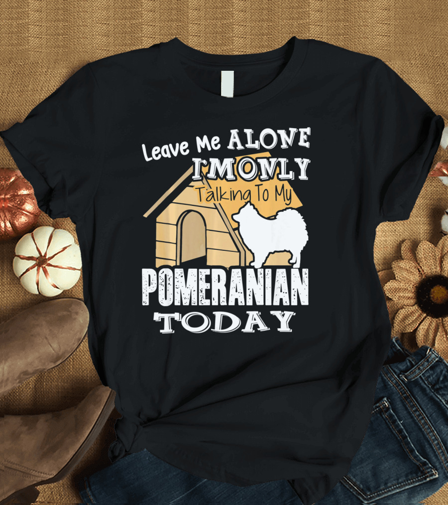 Leave Me Alone I'm Only Talking To My Pomeranian Today T-Shirt