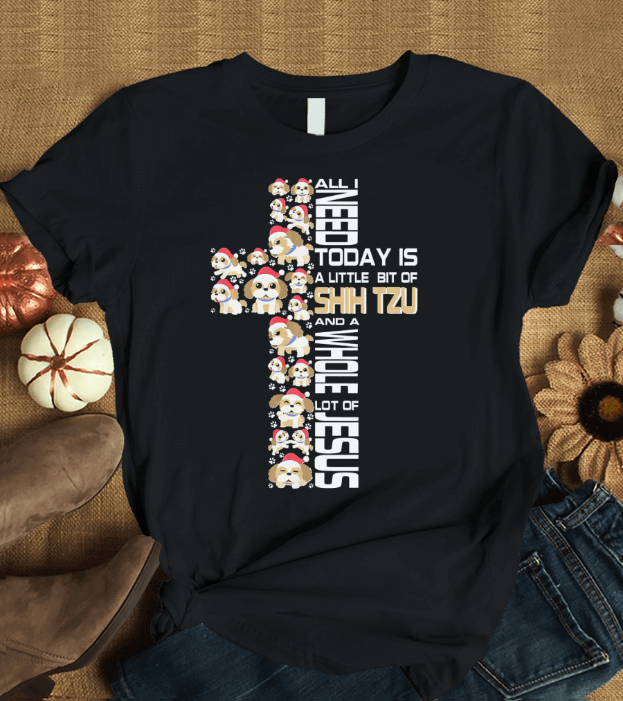 All I Need Today Is A Little Bit Of Shih Tzu And A Whole Lot Of Jesus T-Shirt