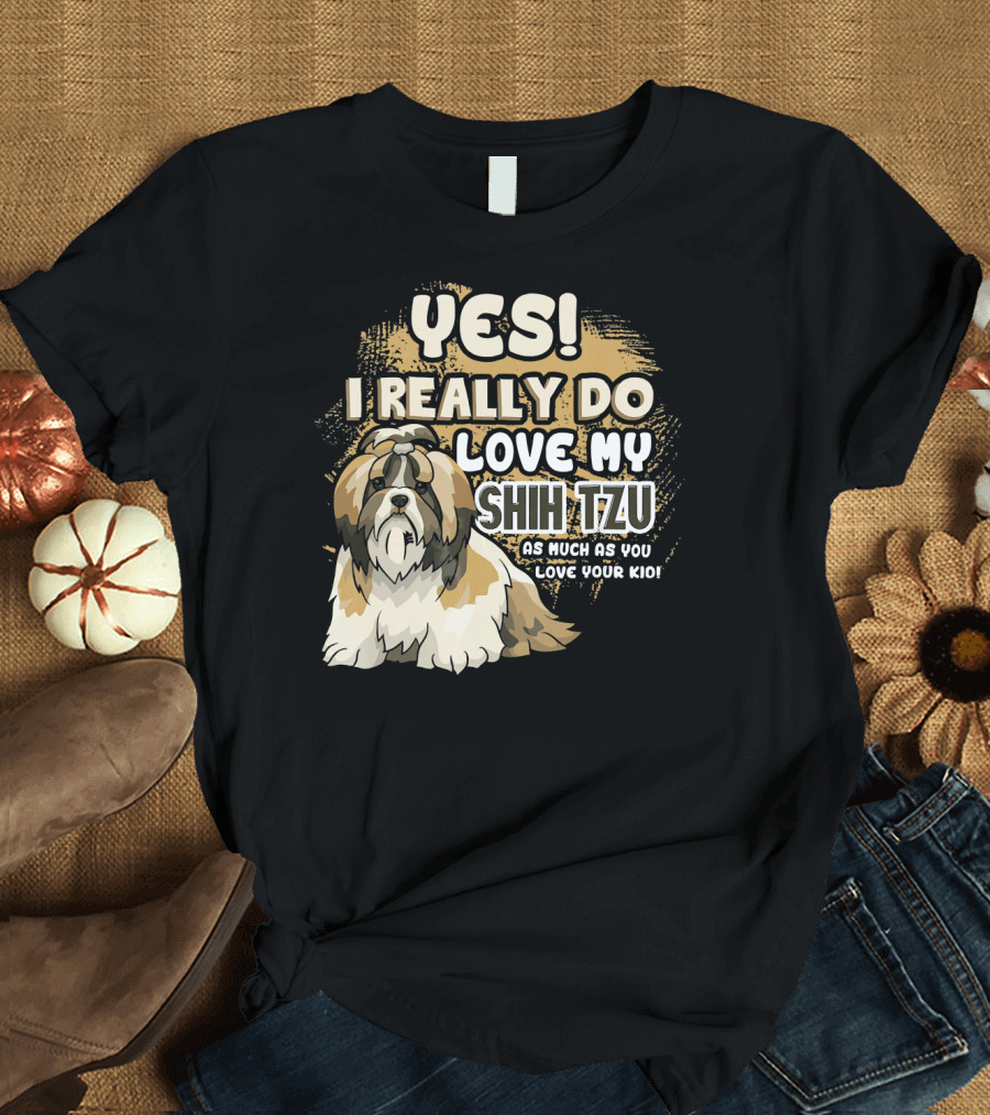 YES I REALLY DO LOVE MY SHIH TZU AS MUCH AS YOU LOVE YOUR KID T-Shirt