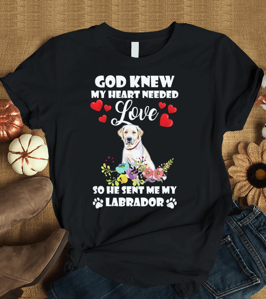 GOD KNEW MY HEART NEEDED LOVE SO HE SENT ME MY LABRADOR T-Shirt