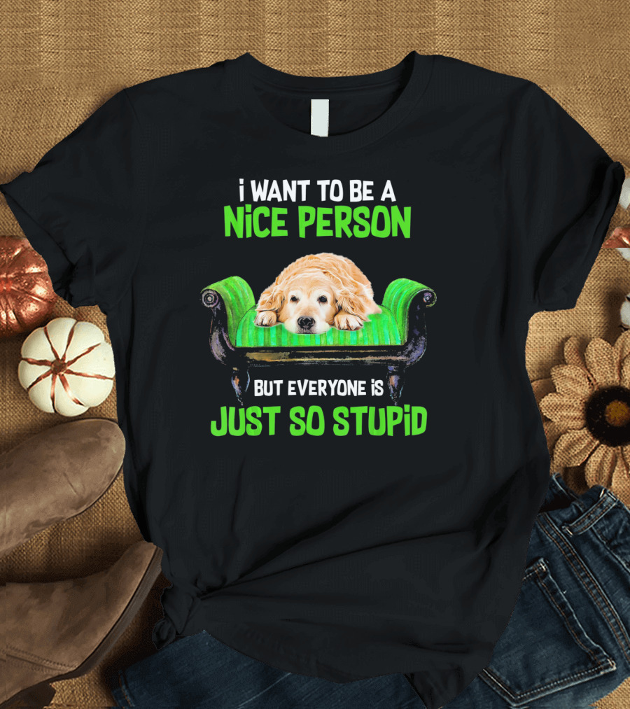 I Want to Be a Nice Person Golden Retriever But Everyone Is Just So Stupid T-Shirt