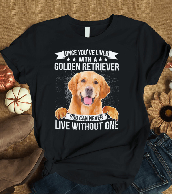 T-Shirt: Once You've Lived With a Golden Retriever You Can Never Live Without One T-Shirt Once You've Lived With a Golden Retriever You Can Never Live Without One T-Shirt