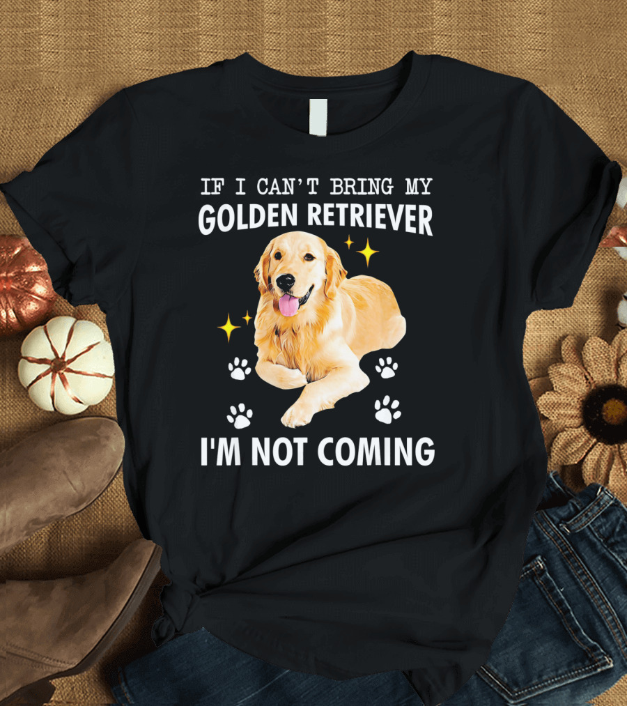 IF I CAN’T BRING MY GOLDEN RETRIEVER I’M NOT COMING T-Shirt