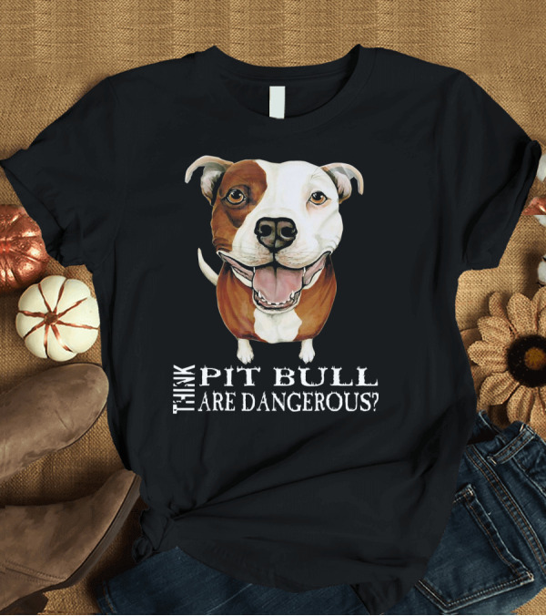 T-Shirt: THINK PIT BULL ARE DANGEROUS? T-Shirt THINK PIT BULL ARE DANGEROUS? T-Shirt
