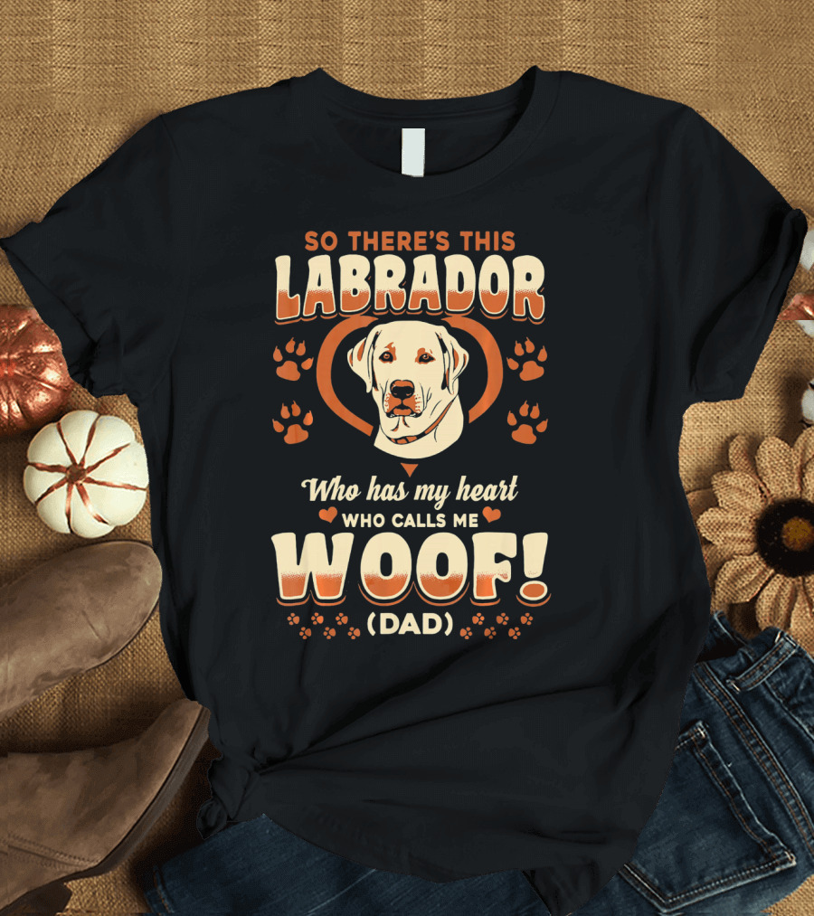 So There's This Labrador Who Has My Heart Who Calls Me Woof Dad T-Shirt