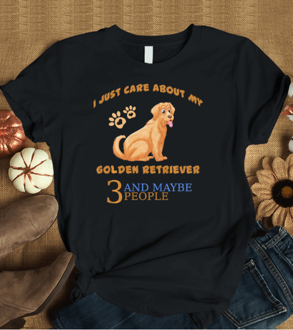 T-Shirt: I Just Care About My Golden Retriever and Maybe 3 People T-Shirt I Just Care About My Golden Retriever and Maybe 3 People T-Shirt