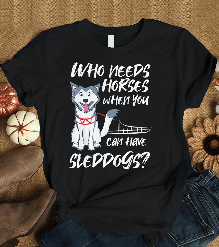 Who Needs Horses When You Can Have Sled Dog Malamute T-Shirt