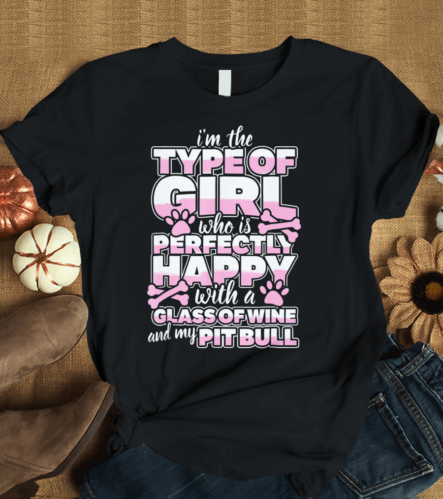 i'm the type of girl who is perfectly happy with a glass of wine and my pit bull T-Shirt