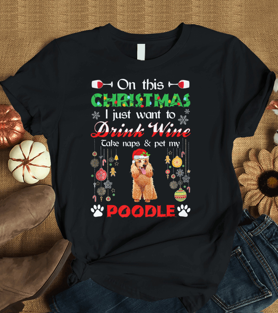 On This Christmas I Just Want to Drink Wine Take Naps and Pet My Poodle T-Shirt