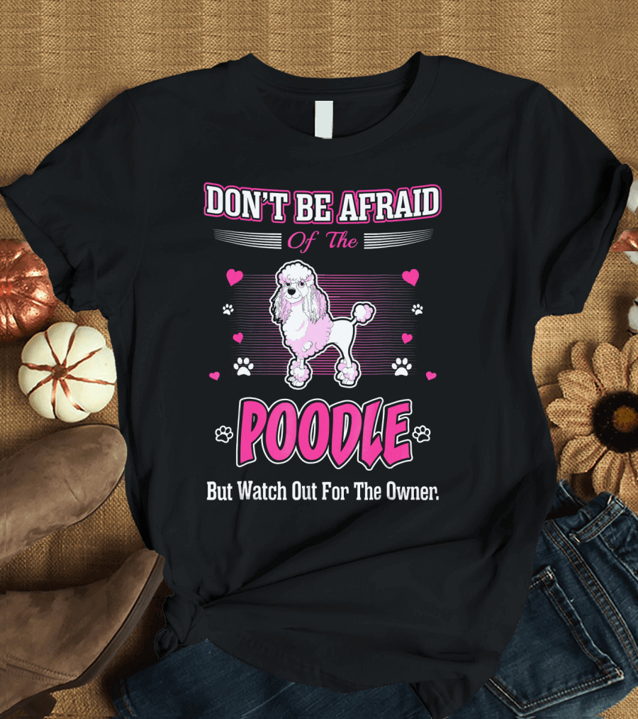Don't Be Afraid of the Poodle But Watch Out for the Owner T-Shirt