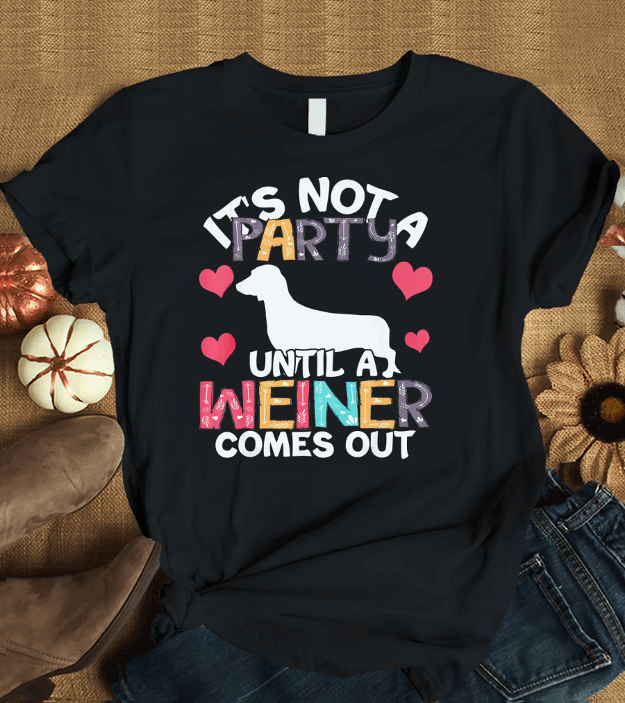 It's Not a Party Until a Weiner Comes Out with Hearts and Dachshund T-Shirt