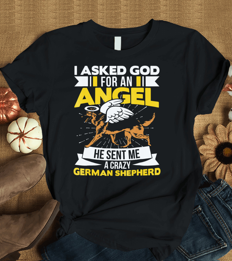 I Asked God for an Angel He Sent Me a Crazy German Shepherd T-Shirt