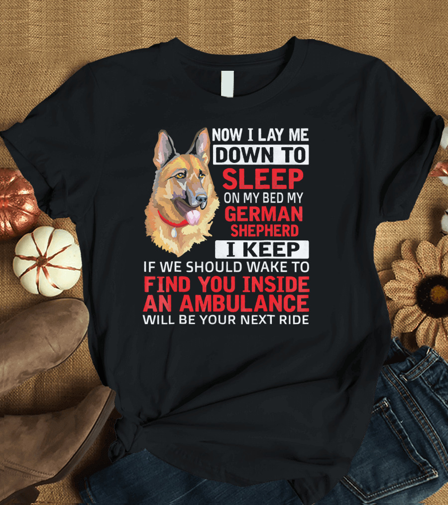 Now I Lay Me Down to Sleep on My Bed My German Shepherd I Keep If We Should Wake to Find You Inside an Ambulance Will Be Your Next Ride T-Shirt