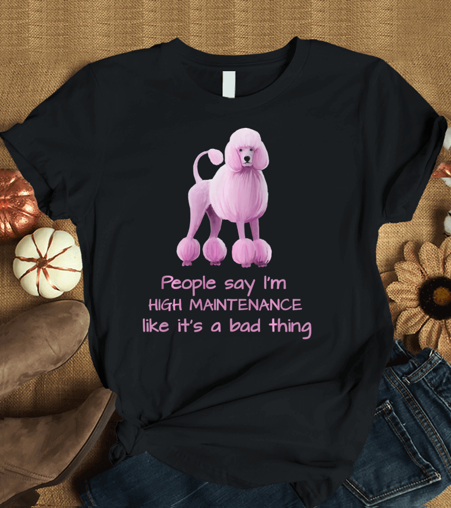 People Say I'm High Maintenance Like It's a Bad Thing Pink Poodle T-Shirt