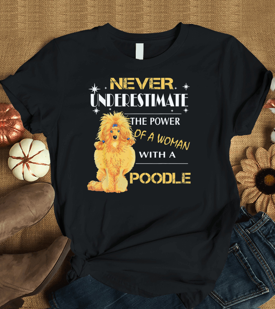 NEVER UNDERESTIMATE THE POWER OF A WOMAN WITH A POODLE T-Shirt