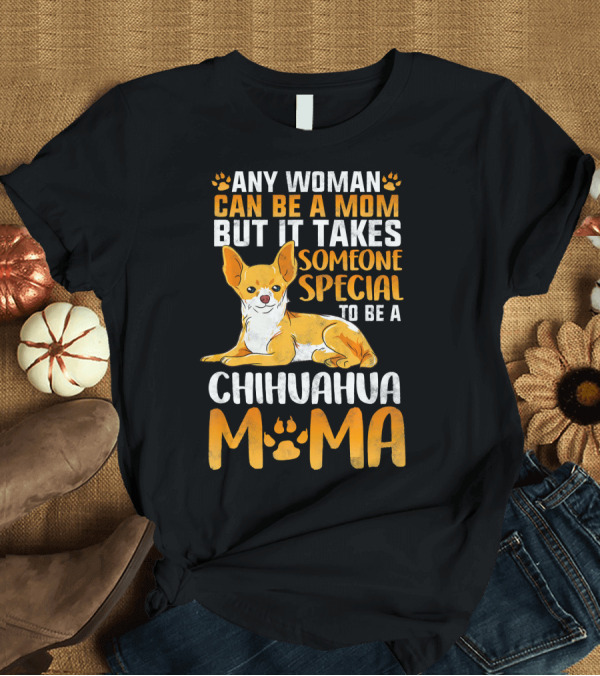 T-Shirt: Any Woman Can Be a Mom but It Takes Someone Special to Be a Chihuahua Mom T-Shirt Any Woman Can Be a Mom but It Takes Someone Special to Be a Chihuahua Mom T-Shirt