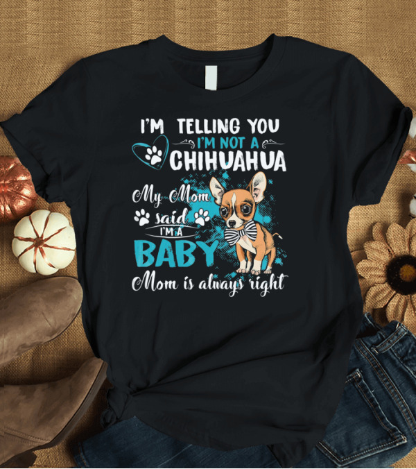 T-Shirt: I'm Telling You I'm Not a Chihuahua My Mom Said I'm a Baby Mom is Always Right T-Shirt I'm Telling You I'm Not a Chihuahua My Mom Said I'm a Baby Mom is Always Right T-Shirt