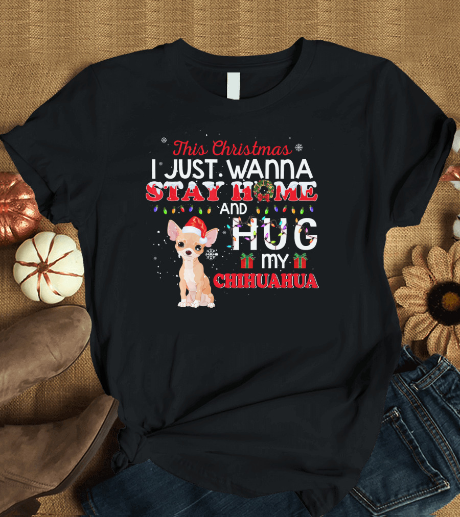 This Christmas I Just Wanna Stay Home and Hug My Chihuahua T-Shirt