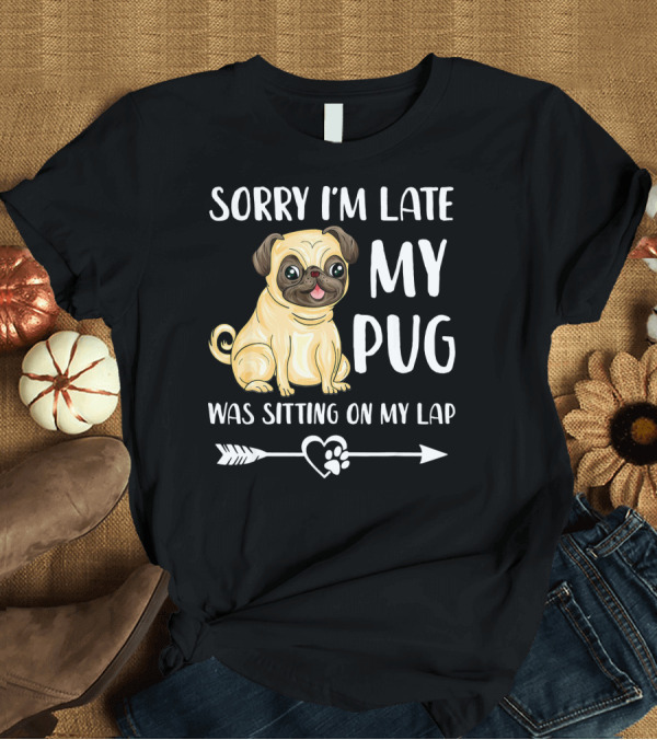 T-Shirt: Sorry I'm Late My Pug Was Sitting on My Lap T-Shirt Sorry I'm Late My Pug Was Sitting on My Lap T-Shirt